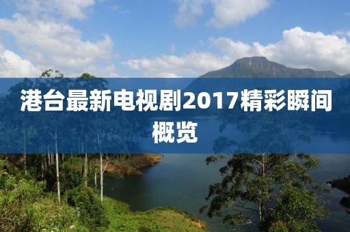 港台最新电视剧2017精彩瞬间概览