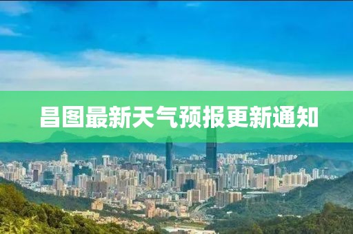 昌图最新天气预报更新通知