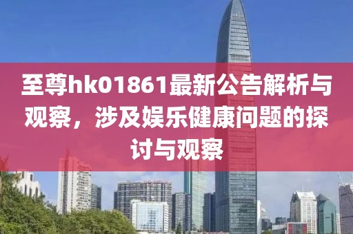 至尊hk01861最新公告解析与观察，涉及娱乐健康问题的探讨与观察