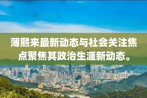 薄熙来最新动态与社会关注焦点聚焦其政治生涯新动态。