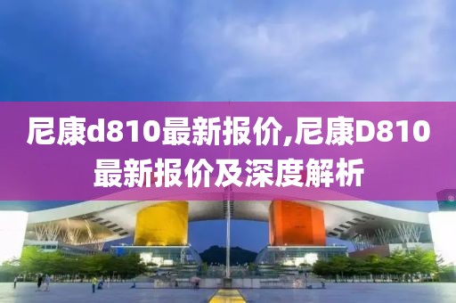 尼康d810最新报价,尼康D810最新报价及深度解析