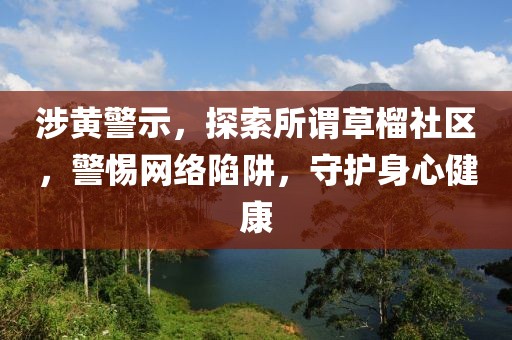 涉黄警示，探索所谓草榴社区，警惕网络陷阱，守护身心健康