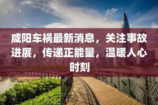 咸阳车祸最新消息，关注事故进展，传递正能量，温暖人心时刻