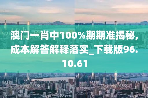 澳门一肖中100%期期准揭秘,成本解答解释落实_下载版96.10.61