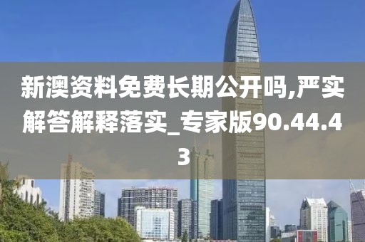 新澳资料免费长期公开吗,严实解答解释落实_专家版90.44.43