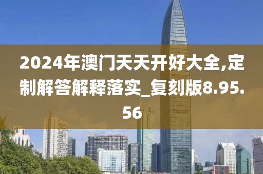 2024年澳门天天开好大全,定制解答解释落实_复刻版8.95.56