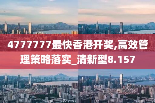 4777777最快香港开奖,高效管理策略落实_清新型8.157