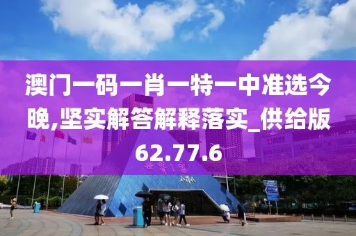 澳门一码一肖一特一中准选今晚,坚实解答解释落实_供给版62.77.6