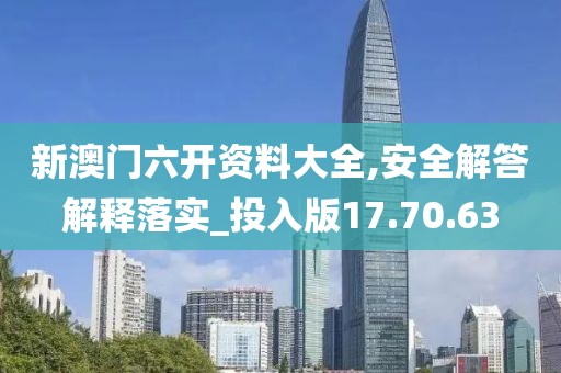 新澳门六开资料大全,安全解答解释落实_投入版17.70.63