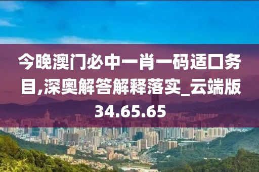 今晚澳门必中一肖一码适囗务目,深奥解答解释落实_云端版34.65.65