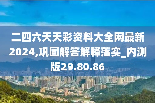 二四六天天彩资料大全网最新2024,巩固解答解释落实_内测版29.80.86