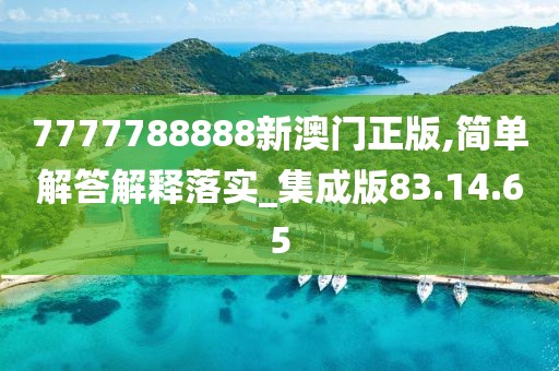 7777788888新澳门正版,简单解答解释落实_集成版83.14.65