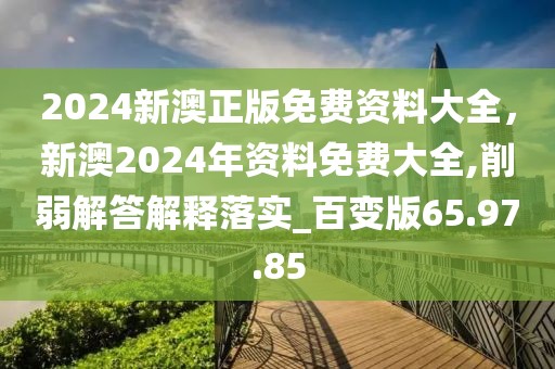 2024新澳正版免费资料大全，新澳2024年资料免费大全,削弱解答解释落实_百变版65.97.85