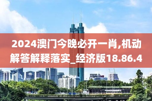 2024澳门今晚必开一肖,机动解答解释落实_经济版18.86.4