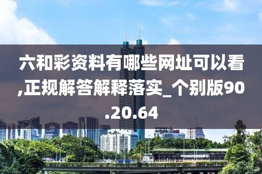 六和彩资料有哪些网址可以看,正规解答解释落实_个别版90.20.64