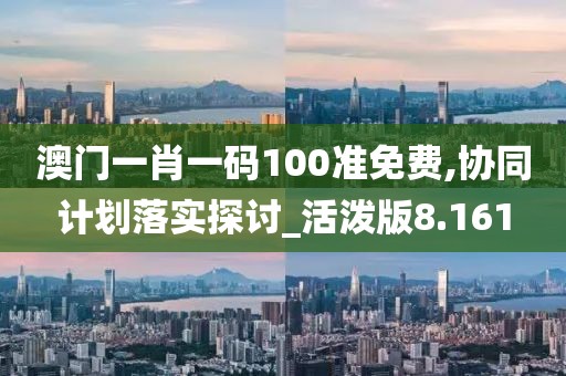 澳门一肖一码100准免费,协同计划落实探讨_活泼版8.161