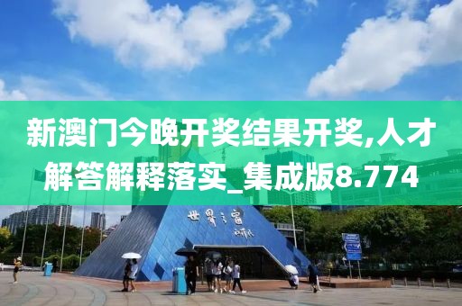 新澳门今晚开奖结果开奖,人才解答解释落实_集成版8.774