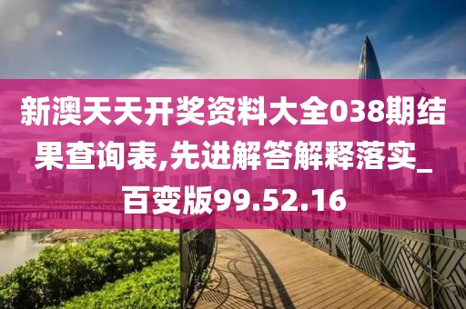 新澳天天开奖资料大全038期结果查询表,先进解答解释落实_百变版99.52.16