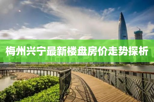 梅州兴宁最新楼盘房价走势探析