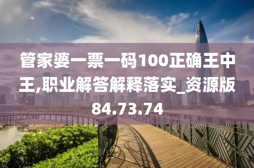 管家婆一票一码100正确王中王,职业解答解释落实_资源版84.73.74