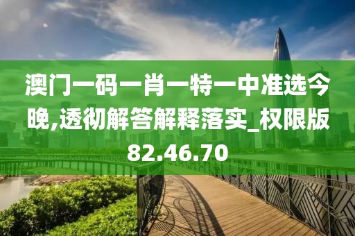 澳门一码一肖一特一中准选今晚,透彻解答解释落实_权限版82.46.70