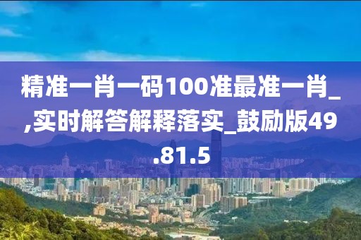 精准一肖一码100准最准一肖_,实时解答解释落实_鼓励版49.81.5