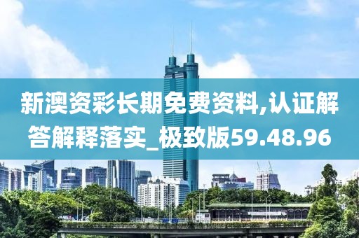 新澳资彩长期免费资料,认证解答解释落实_极致版59.48.96