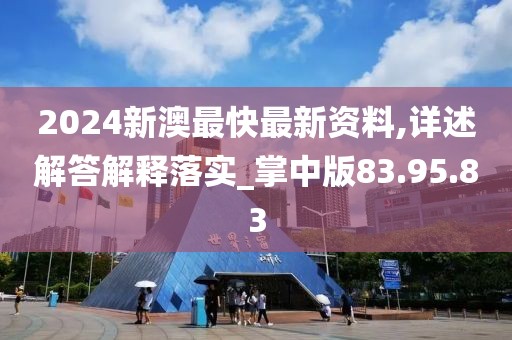 2024新澳最快最新资料,详述解答解释落实_掌中版83.95.83