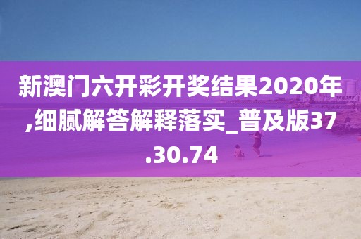 新澳门六开彩开奖结果2020年,细腻解答解释落实_普及版37.30.74