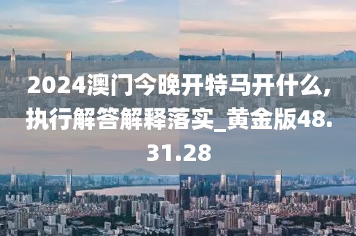 2024澳门今晚开特马开什么,执行解答解释落实_黄金版48.31.28