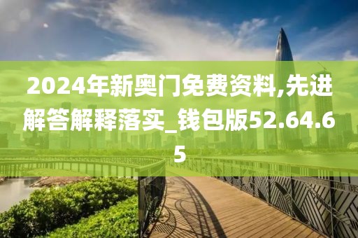 2024年新奥门免费资料,先进解答解释落实_钱包版52.64.65