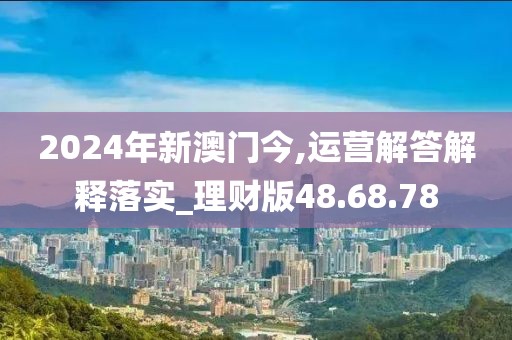 2024年新澳门今,运营解答解释落实_理财版48.68.78