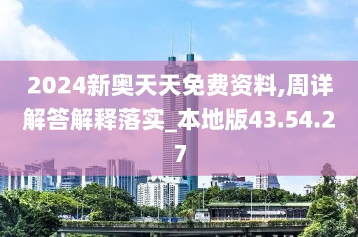 2024新奥天天免费资料,周详解答解释落实_本地版43.54.27