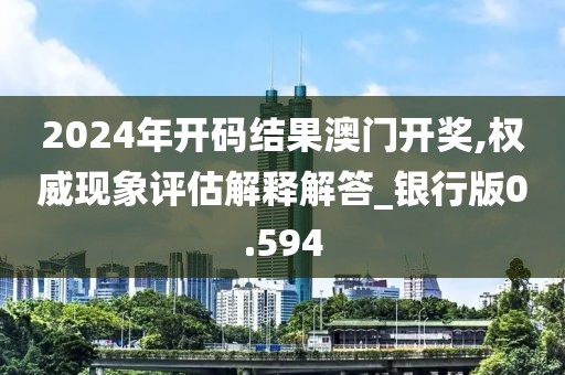 2024年开码结果澳门开奖,权威现象评估解释解答_银行版0.594