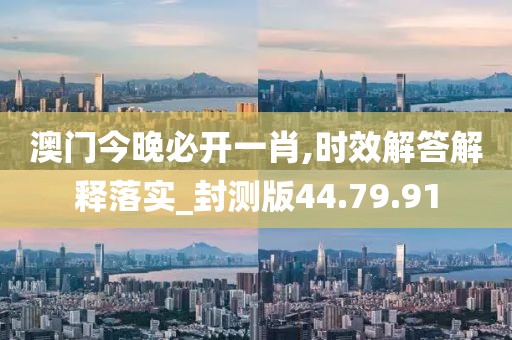 澳门今晚必开一肖,时效解答解释落实_封测版44.79.91