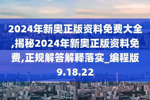 2024年新奥正版资料免费大全,揭秘2024年新奥正版资料免费,正规解答解释落实_编程版9.18.22