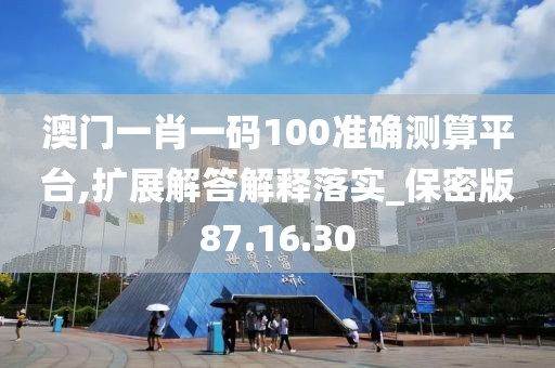 澳门一肖一码100准确测算平台,扩展解答解释落实_保密版87.16.30