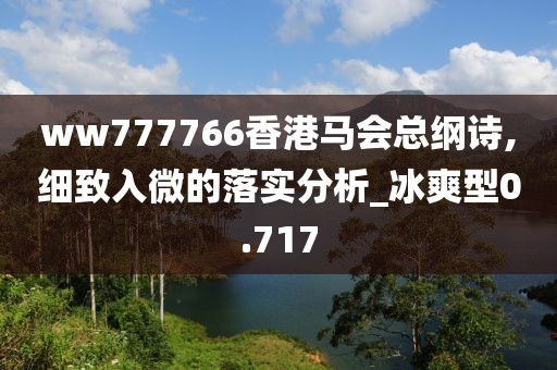 ww777766香港马会总纲诗,细致入微的落实分析_冰爽型0.717