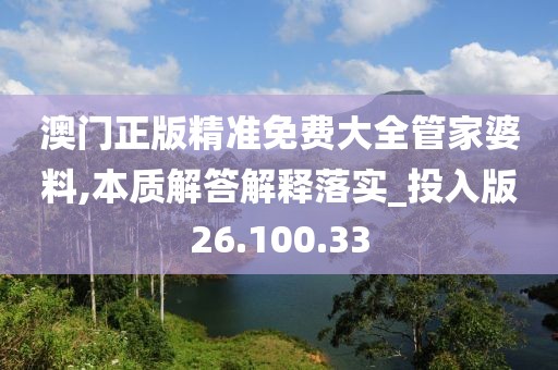 澳门正版精准免费大全管家婆料,本质解答解释落实_投入版26.100.33