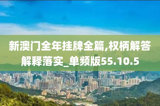 新澳门全年挂牌全篇,权柄解答解释落实_单频版55.10.5