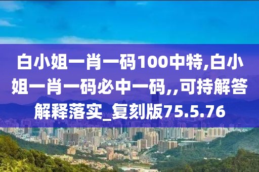 白小姐一肖一码100中特,白小姐一肖一码必中一码,,可持解答解释落实_复刻版75.5.76