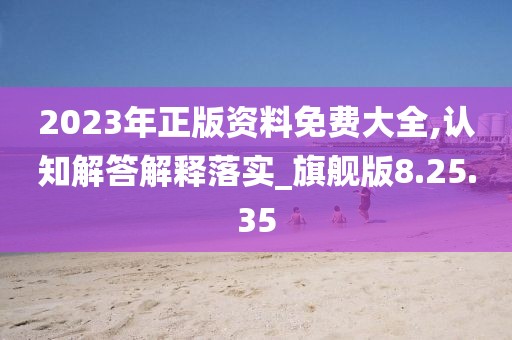 2023年正版资料免费大全,认知解答解释落实_旗舰版8.25.35