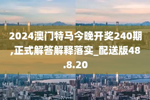 2024澳门特马今晚开奖240期,正式解答解释落实_配送版48.8.20