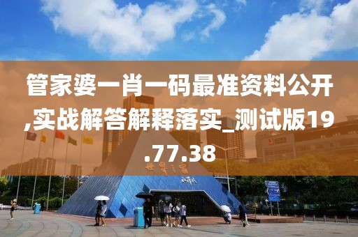 管家婆一肖一码最准资料公开,实战解答解释落实_测试版19.77.38