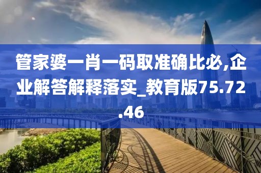 管家婆一肖一码取准确比必,企业解答解释落实_教育版75.72.46