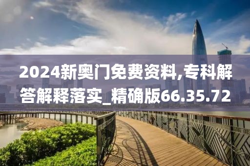 2024新奥门免费资料,专科解答解释落实_精确版66.35.72