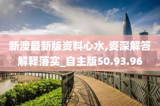 新澳最新版资料心水,资深解答解释落实_自主版50.93.96