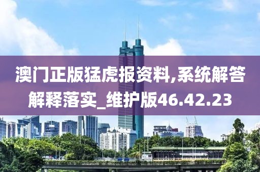 澳门正版猛虎报资料,系统解答解释落实_维护版46.42.23