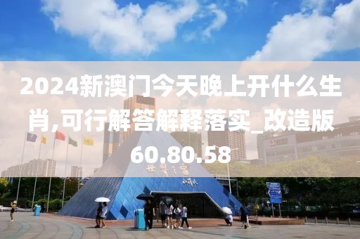 2024新澳门今天晚上开什么生肖,可行解答解释落实_改造版60.80.58