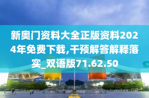 新奥门资料大全正版资料2024年免费下载,干预解答解释落实_双语版71.62.50